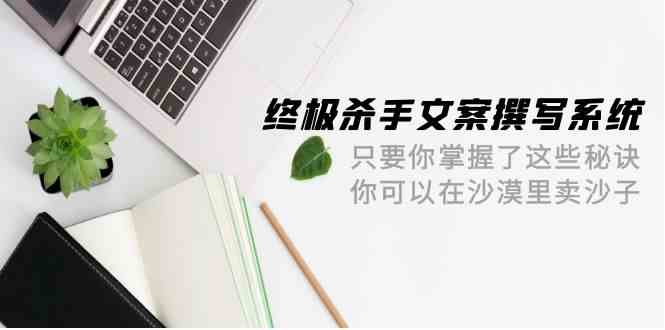 终极杀手文案撰写系统，只要你掌握了这些秘诀，你可以在沙漠里卖沙子（42节课）_免费分享网络创业,副业,信息差项目的老牌资源整合平台！金铲子项目