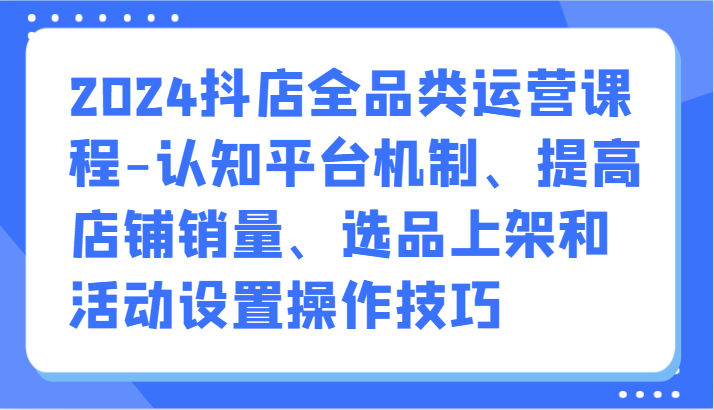 2024抖店全品类运营课程-认知平台机制、提高店铺销量、选品上架和活动设置操作技巧_免费分享网络创业,副业,信息差项目的老牌资源整合平台！金铲子项目