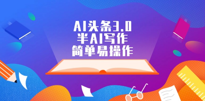 （12266期）AI头条3.0，半AI写作，简单易操作_免费分享网络创业,副业,信息差项目的老牌资源整合平台！金铲子项目