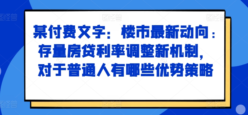 某付费文章：楼市最新动向，存量房贷利率调整新机制，对于普通人有哪些优势策略_免费分享网络创业,副业,信息差项目的老牌资源整合平台！金铲子项目