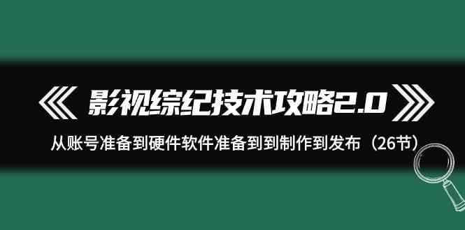 影视综纪技术攻略2.0：从账号准备到硬件软件准备到到制作到发布（26节课）_免费分享网络创业,副业,信息差项目的老牌资源整合平台！金铲子项目