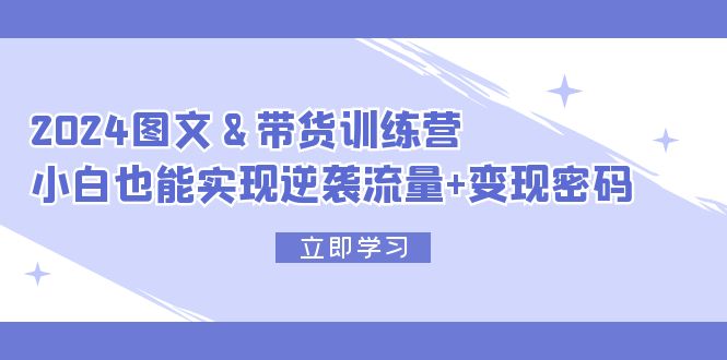 （12137期）2024图文带货训练营，小白也能实现逆袭流量密码_免费分享网络创业,副业,信息差项目的老牌资源整合平台！金铲子项目