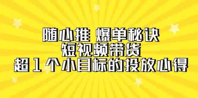 随心推爆单秘诀，短视频带货-超1个小目标的投放心得（7节视频课）_免费分享网络创业,副业,信息差项目的老牌资源整合平台！金铲子项目
