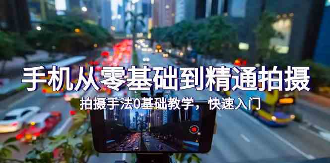 手机从零基础到精通拍摄，拍摄手法0基础教学，快速入门（24节）_免费分享网络创业,副业,信息差项目的老牌资源整合平台！金铲子项目