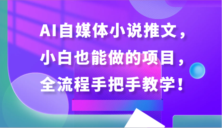 AI自媒体小说推文，小白也能做的项目，全流程手把手教学_免费分享网络创业,副业,信息差项目的老牌资源整合平台！金铲子项目