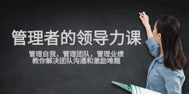 管理者领导力课，管理自我，管理团队，管理业绩，教你解决团队沟通和激励难题_免费分享网络创业,副业,信息差项目的老牌资源整合平台！金铲子项目