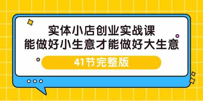 实体小店创业实战课，能做好小生意才能做好大生意-41节完整版_免费分享网络创业,副业,信息差项目的老牌资源整合平台！金铲子项目
