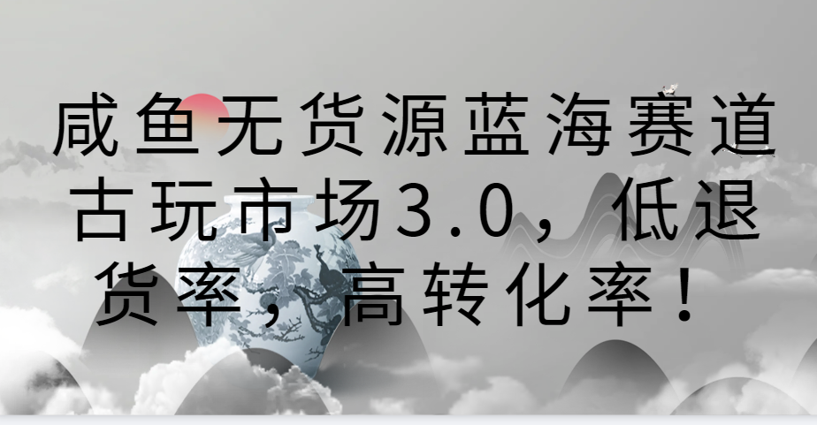 咸鱼无货源蓝海赛道古玩市场3.0，低退货率，高转化率_免费分享网络创业,副业,信息差项目的老牌资源整合平台！金铲子项目