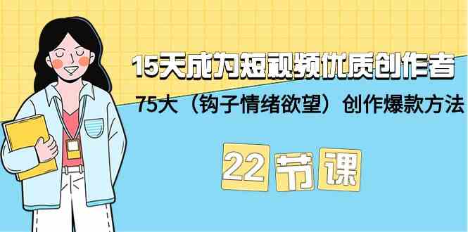 15天成为短视频优质创作者75大（钩子情绪欲望）创作爆款方法-22节课_免费分享网络创业,副业,信息差项目的老牌资源整合平台！金铲子项目