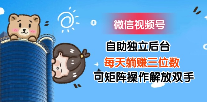 （11910期）微信视频号自助独立后台每天躺赚三位数可矩阵操作解放双手_免费分享网络创业,副业,信息差项目的老牌资源整合平台！金铲子项目