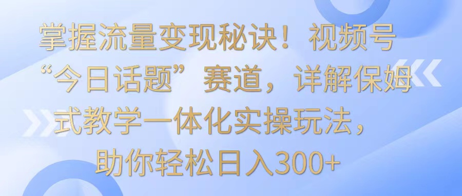 掌握流量秘诀视频号“今日话题”赛道，详解保姆式教学一体化实操玩法，_免费分享网络创业,副业,信息差项目的老牌资源整合平台！金铲子项目