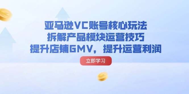 （11848期）亚马逊VC账号核心玩法，拆解产品模块运营技巧，提升店铺GMV，提升运营利润_免费分享网络创业,副业,信息差项目的老牌资源整合平台！金铲子项目