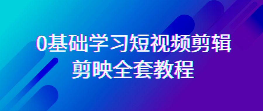 0基础系统学习短视频剪辑，剪映全套33节教程，全面覆盖剪辑功能_免费分享网络创业,副业,信息差项目的老牌资源整合平台！金铲子项目