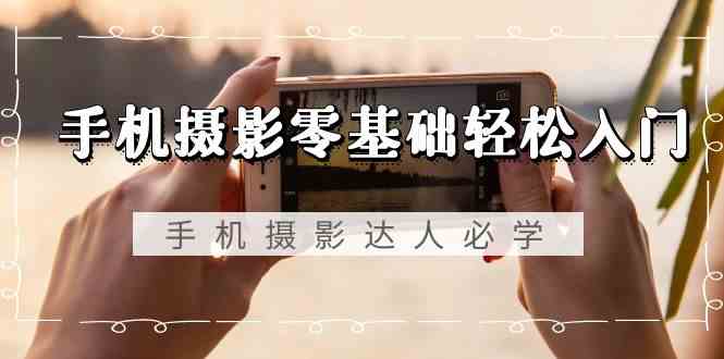 手机摄影零基础入门-手机摄影达人必学，不限手机品牌（无水印课程）_免费分享网络创业,副业,信息差项目的老牌资源整合平台！金铲子项目