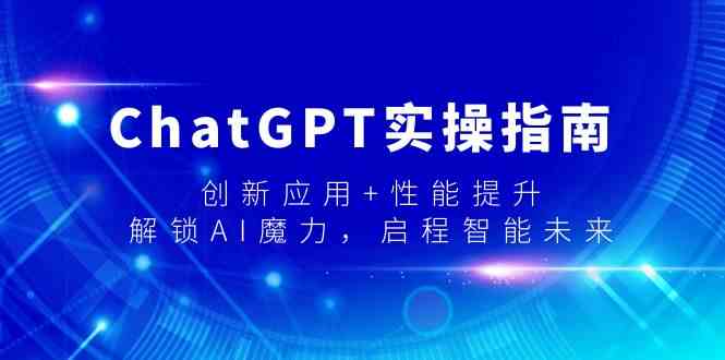 ChatGPT实操指南，创新应用性能提升，解锁AI魔力，启程智能未来_免费分享网络创业,副业,信息差项目的老牌资源整合平台！金铲子项目