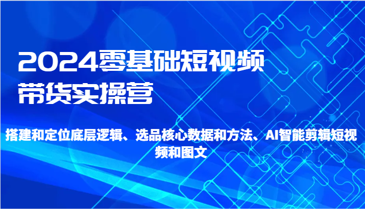 2024零基础短视频带货实操营-搭建和定位底层逻辑、选品核心数据和方法、AI智能剪辑_免费分享网络创业,副业,信息差项目的老牌资源整合平台！金铲子项目