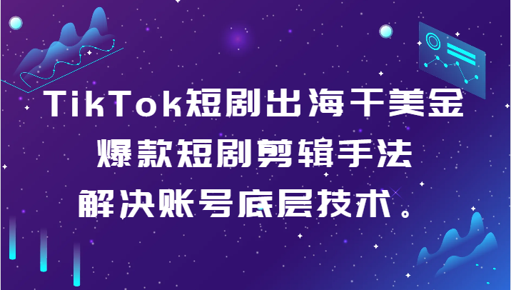 TikTok短剧出海干美金-爆款短剧剪辑手法，解决账号底层技术。_免费分享网络创业,副业,信息差项目的老牌资源整合平台！金铲子项目