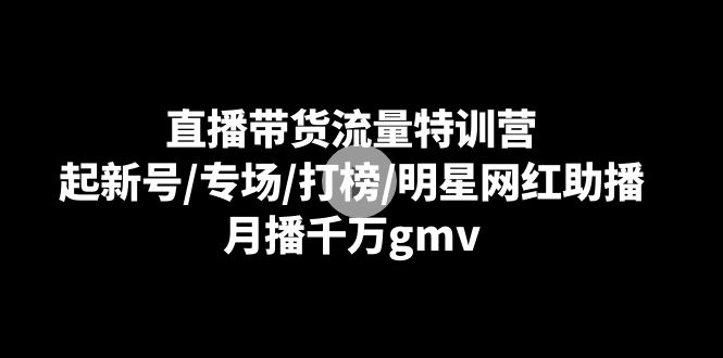 直播带货流量特训营：起新号/专场/打榜/明星网红助播，月播千万gmv_免费分享网络创业,副业,信息差项目的老牌资源整合平台！金铲子项目