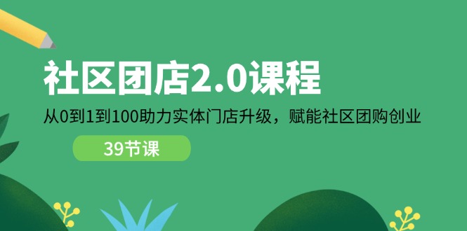 （11478期）社区-团店2.0课程，从0到1到100助力实体门店升级，赋能社区团购创业_免费分享网络创业,副业,信息差项目的老牌资源整合平台！金铲子项目