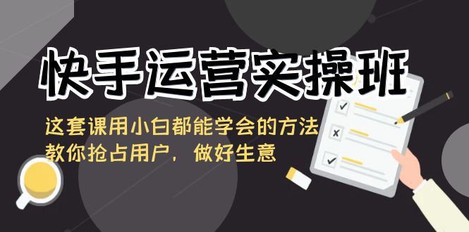 快手运营实操班，这套课用小白都能学会的方法教你抢占用户，做好生意_免费分享网络创业,副业,信息差项目的老牌资源整合平台！金铲子项目