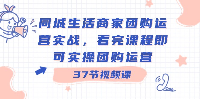 同城生活商家团购运营实战，看完课程即可实操团购运营（37节课）_免费分享网络创业,副业,信息差项目的老牌资源整合平台！金铲子项目