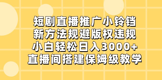 短剧直播推广小铃铛，小白0，新方法规避版权违规，直播间搭建保姆级教学_免费分享网络创业,副业,信息差项目的老牌资源整合平台！金铲子项目