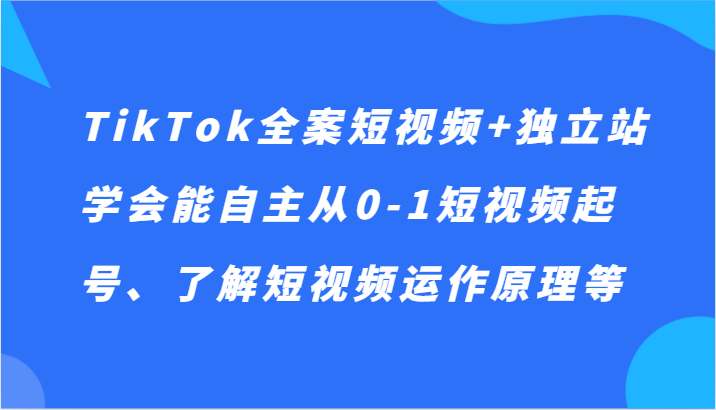 TikTok全案短视频独立站，学会能自主从0-1短视频起号、了解短视频运作原理等_免费分享网络创业,副业,信息差项目的老牌资源整合平台！金铲子项目