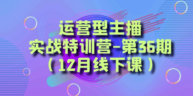 运营型主播实战特训营-第36期（12月线下课）从底层逻辑到起号思路、千川投放思路_免费分享网络创业,副业,信息差项目的老牌资源整合平台！金铲子项目