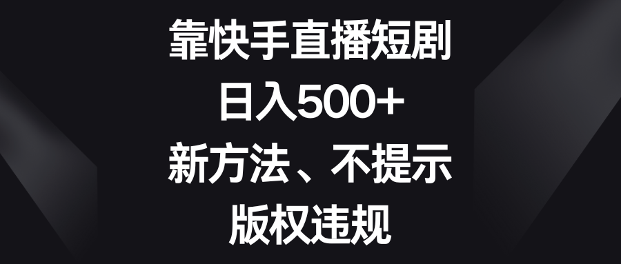 靠快手直播短剧新方法、不提示版权违规_免费分享网络创业,副业,信息差项目的老牌资源整合平台！金铲子项目