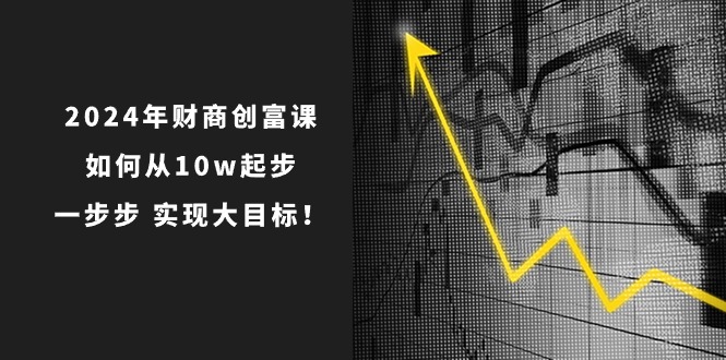 （10947期）2024年财商-创富课：如何从起步，一步步实现大目标_免费分享网络创业,副业,信息差项目的老牌资源整合平台！金铲子项目