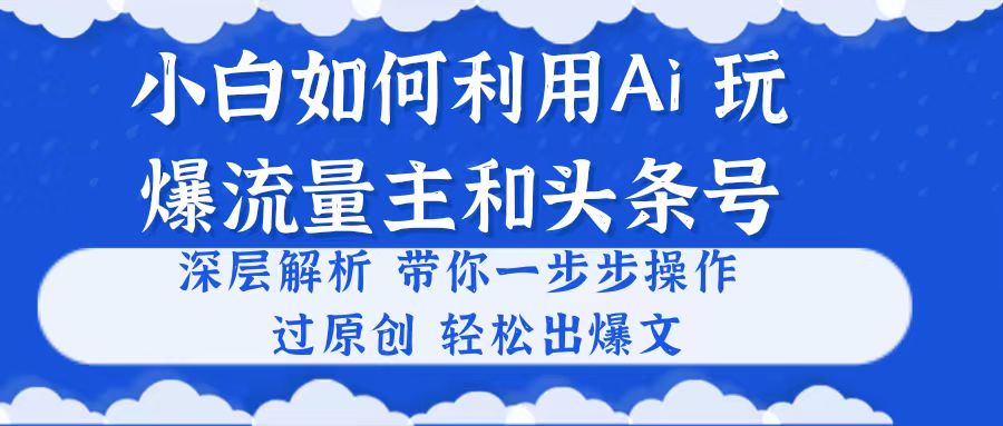 （10882期）小白如何利用Ai，完爆流量主和头条号深层解析，一步步操作，过原创出爆文_免费分享网络创业,副业,信息差项目的老牌资源整合平台！金铲子项目
