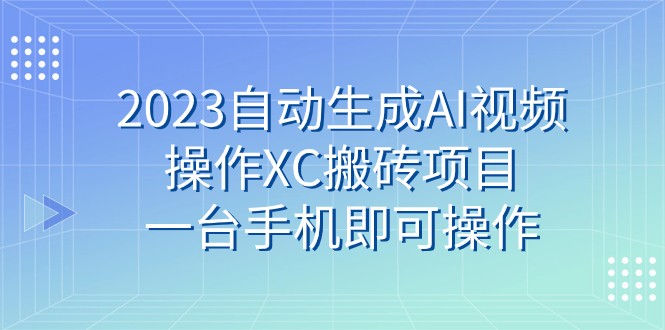 2023自动生成AI视频操作XC搬砖项目，一台手机即可操作_免费分享网络创业,副业,信息差项目的老牌资源整合平台！金铲子项目