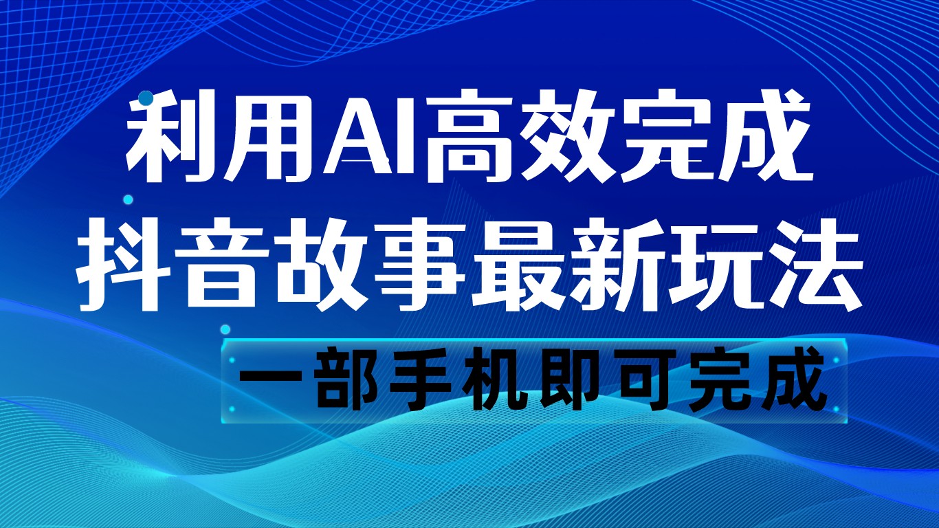抖音故事最新玩法，通过AI一键生成文案和视频，日500一部手机即可完成_免费分享网络创业,副业,信息差项目的老牌资源整合平台！金铲子项目