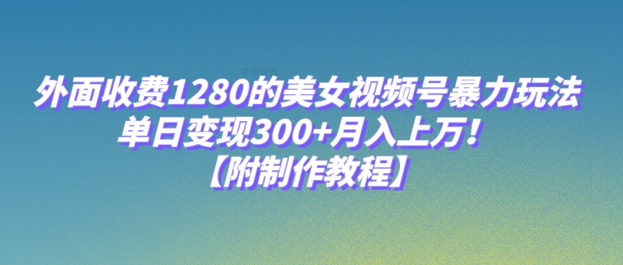 外面收费1280的美女视频号暴力玩法，【附制作教程】_免费分享网络创业,副业,信息差项目的老牌资源整合平台！金铲子项目