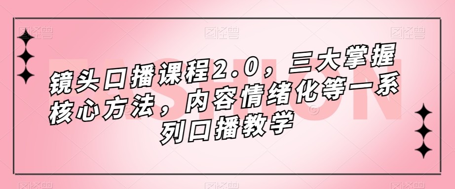 镜头-口播课程2.0，三大掌握核心方法，内容情绪化等一系列口播教学_免费分享网络创业,副业,信息差项目的老牌资源整合平台！金铲子项目