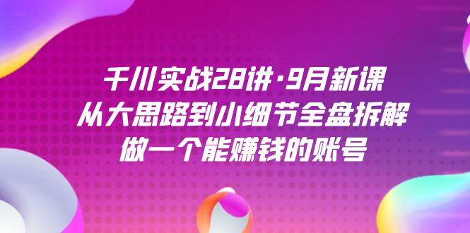 千川实战28讲·9月新课：从大思路到小细节全盘拆解，做一个能赚钱的账号_免费分享网络创业,副业,信息差项目的老牌资源整合平台！金铲子项目