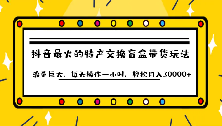 抖音目前最火的特产交换盲盒带货玩法流量巨大，每天操作一小时，0_免费分享网络创业,副业,信息差项目的老牌资源整合平台！金铲子项目
