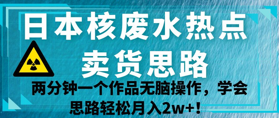 日本核废水热点卖货思路,两分钟一个作品无脑操作,学会思路_免费分享网络创业,副业,信息差项目的老牌资源整合平台!金铲子项目