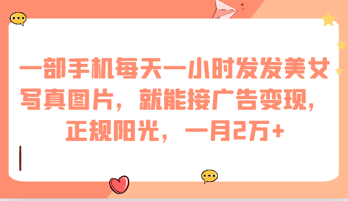 一部手机每天一小时发发美女写真图片，就能接广告，正规阳光，一月2万_免费分享网络创业,副业,信息差项目的老牌资源整合平台！金铲子项目