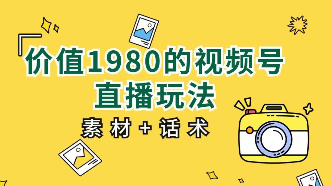 价值1980的视频号直播玩法，小白也可以直接上手操作（素材话术）_免费分享网络创业,副业,信息差项目的老牌资源整合平台！金铲子项目