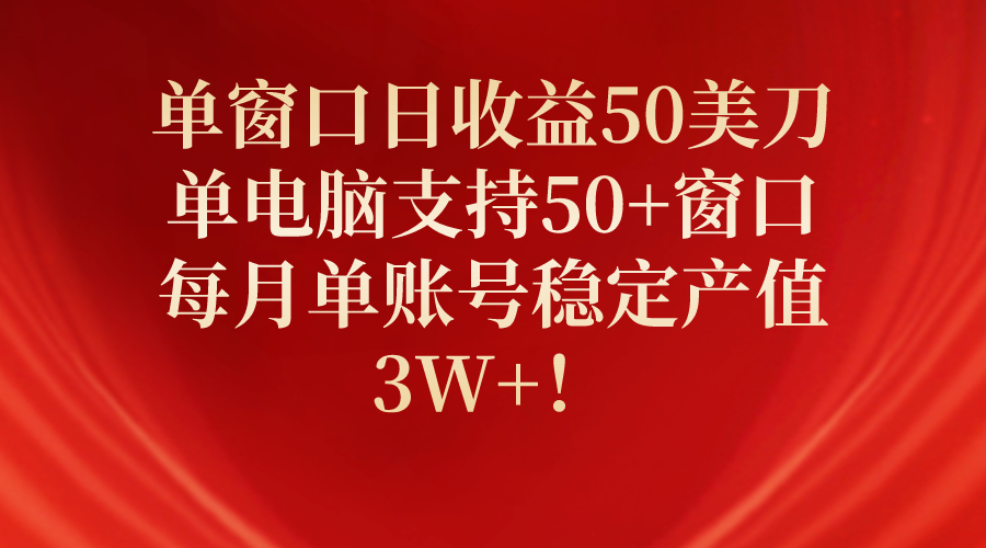 （10144期）单窗口日50美刀，单电脑支持窗口，每月单账号稳定产值_免费分享网络创业,副业,信息差项目的老牌资源整合平台！金铲子项目