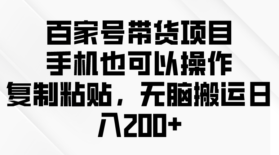 （10121期）百家号带货项目，手机也可以操作，复制粘贴，无脑搬运_免费分享网络创业,副业,信息差项目的老牌资源整合平台！金铲子项目