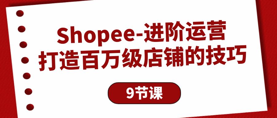 （10083期）Shopee-进阶运营：打造百万级店铺的技巧（9节课）_免费分享网络创业,副业,信息差项目的老牌资源整合平台！金铲子项目