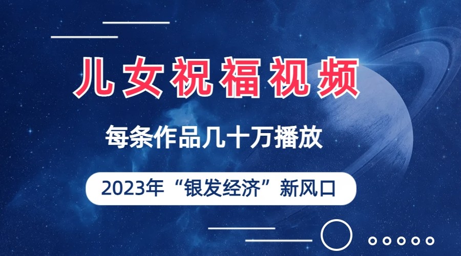 儿女祝福视频彻底爆火，一条作品几十万播放，2023年一定要抓住银发经济新风口_免费分享网络创业,副业,信息差项目的老牌资源整合平台！金铲子项目