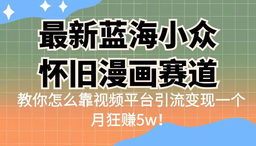 最新蓝海小众怀旧漫画赛道，高转化一单29.9教你怎么靠视频平台引流_免费分享网络创业,副业,信息差项目的老牌资源整合平台！金铲子项目