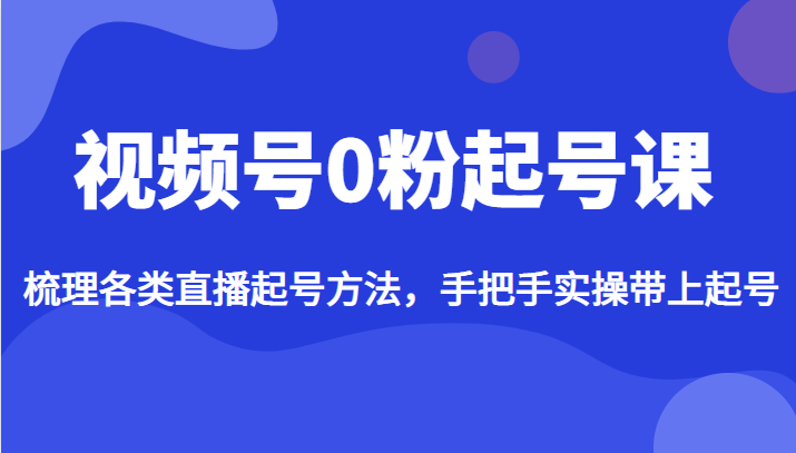 视频号0粉起号课，梳理各类直播起号方法，手把手实操带上起号_免费分享网络创业,副业,信息差项目的老牌资源整合平台！金铲子项目