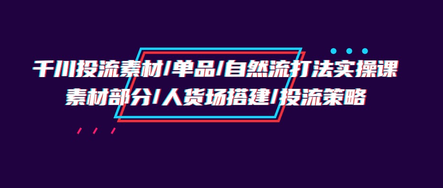（9908期）千川投流素材/单品/自然流打法实操培训班，素材部分/人货场搭建/投流策略_免费分享网络创业,副业,信息差项目的老牌资源整合平台！金铲子项目
