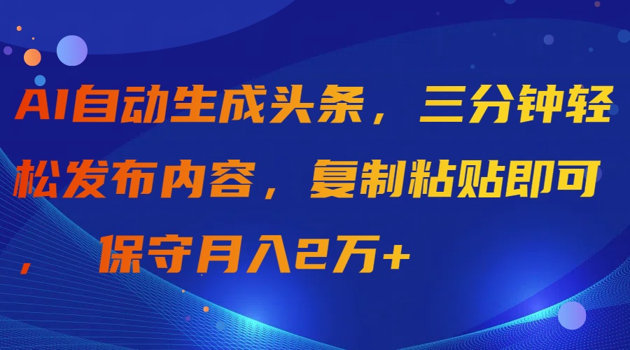 （9811期）AI自动生成头条，三分钟发布内容，复制粘贴即可，保守2万_免费分享网络创业,副业,信息差项目的老牌资源整合平台！金铲子项目