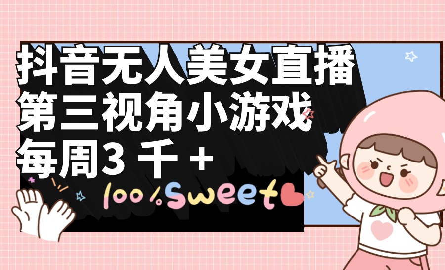 （9796期）抖音无人美女直播，第三视角小游戏，每周0_免费分享网络创业,副业,信息差项目的老牌资源整合平台！金铲子项目