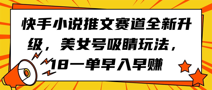 （9776期）快手小说推文赛道全新升级，美女号吸睛玩法，18一单早入早赚_免费分享网络创业,副业,信息差项目的老牌资源整合平台！金铲子项目